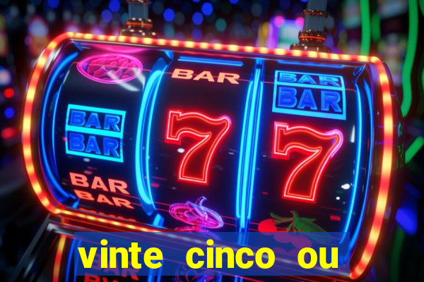 vinte cinco ou vinte e cinco